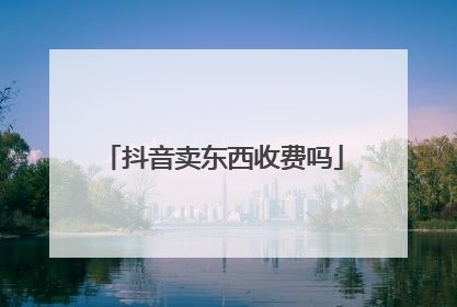 抖音卖东西收费吗
