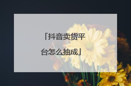 抖音卖货平台怎么抽成