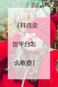 抖音卖货平台怎么收费