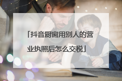 抖音厨窗用别人的营业执照后怎么交税
