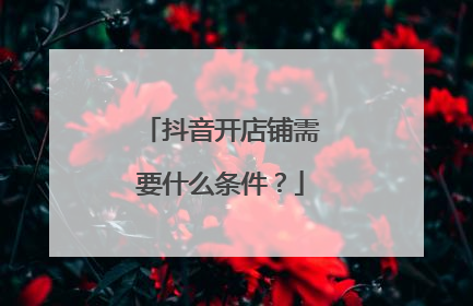 抖音开店铺需要什么条件?
