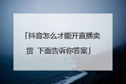 抖音怎么才能开直播卖货 下面告诉你答案