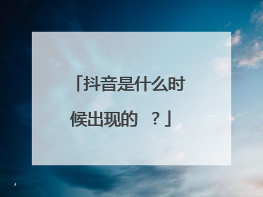 抖音是什么时候出现的 ?