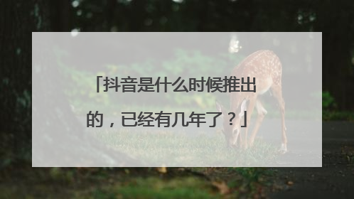 抖音是什么时候推出的,已经有几年了?