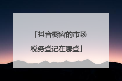 抖音橱窗的市场税务登记在哪登