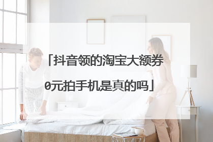 抖音领的淘宝大额券0元拍手机是真的吗