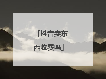 抖音卖东西收费吗