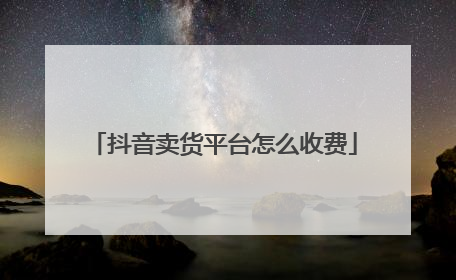 抖音卖货平台怎么收费