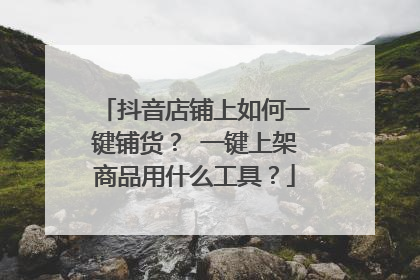 抖音店铺上如何一键铺货? 一键上架商品用什么工具?