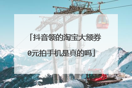 抖音领的淘宝大额券0元拍手机是真的吗