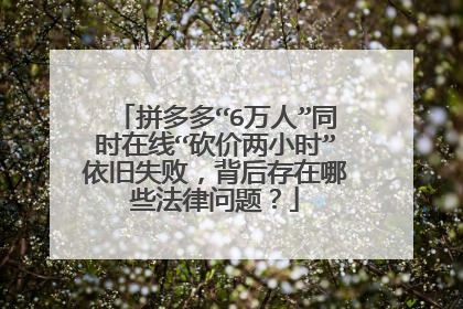 拼多多“6万人”同时在线“砍价两小时”依旧失败,背后存在哪些法律问题?