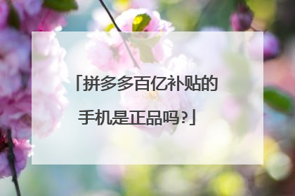 拼多多百亿补贴的手机是正品吗?