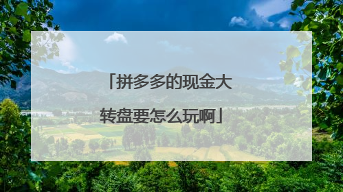 拼多多的现金大转盘要怎么玩啊