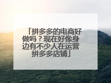 拼多多的电商好做吗?现在好像身边有不少人在运营拼多多店铺