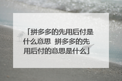 拼多多的先用后付是什么意思 拼多多的先用后付的意思是什么