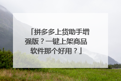拼多多上货助手增强版?一键上架商品软件那个好用?