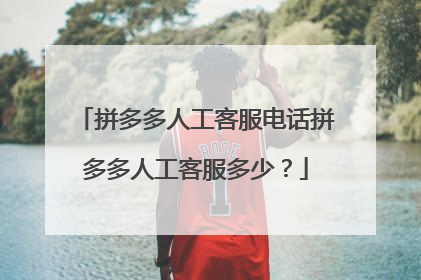 拼多多人工客服电话拼多多人工客服多少?