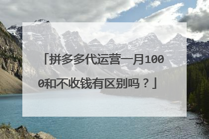 拼多多代运营一月1000和不收钱有区别吗?
