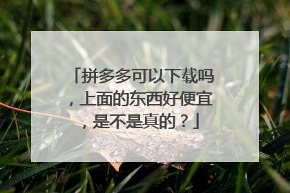 拼多多可以下载吗，上面的东西好便宜，是不是真的？