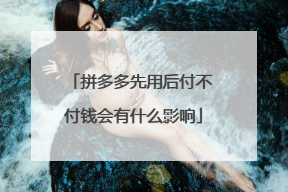 拼多多先用后付不付钱会有什么影响