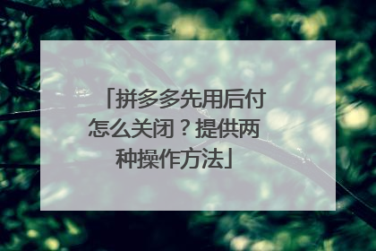 拼多多先用后付怎么关闭?提供两种操作方法