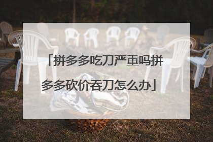 拼多多吃刀严重吗拼多多砍价吞刀怎么办