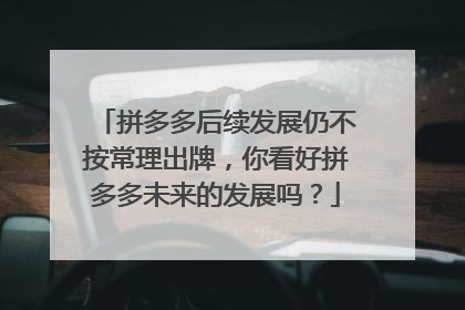 拼多多后续发展仍不按常理出牌,你看好拼多多未来的发展吗?