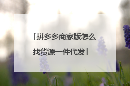 拼多多商家版怎么找货源一件代发