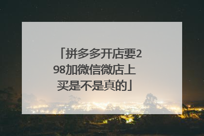 拼多多开店要298加微信微店上买是不是真的