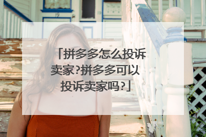 拼多多怎么投诉卖家?拼多多可以投诉卖家吗?