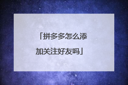 拼多多怎么添加关注好友吗