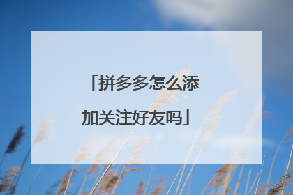 拼多多怎么添加关注好友吗