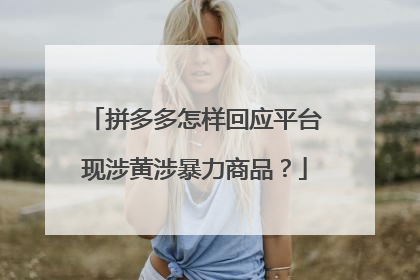 拼多多怎样回应平台现涉黄涉暴力商品?