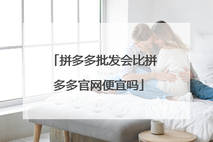 拼多多批发会比拼多多官网便宜吗