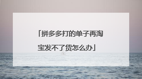 拼多多打的单子再淘宝发不了货怎么办