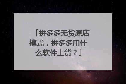 拼多多无货源店模式，拼多多用什么软件上货？