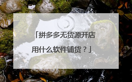 拼多多无货源开店用什么软件铺货?