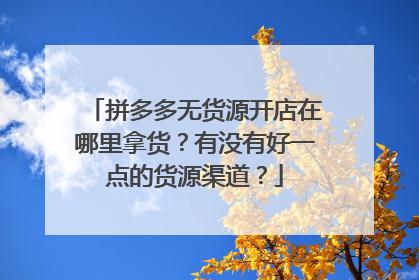 拼多多无货源开店在哪里拿货?有没有好一点的货源渠道?