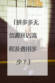 拼多多无货源开店流程及费用多少?