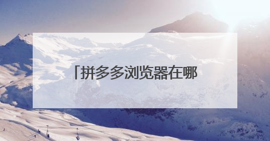 拼多多浏览器在哪里？怎么打开？