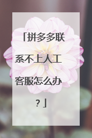 拼多多联系不上人工客服怎么办?