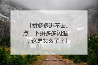 拼多多进不去。点一下拼多多闪退，这是怎么了？