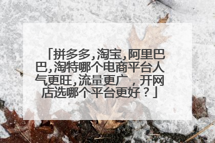拼多多,淘宝,阿里巴巴,淘特哪个电商平台人气更旺,流量更广,开网店选哪个平台更好?