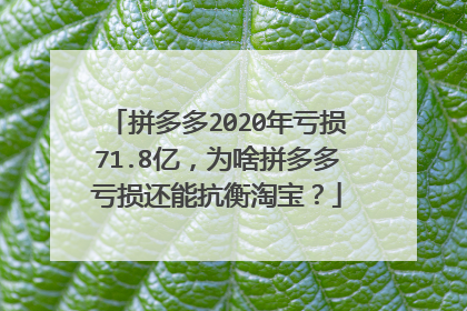 拼多多2020年亏损71.8亿,为啥拼多多亏损还能抗衡淘宝?