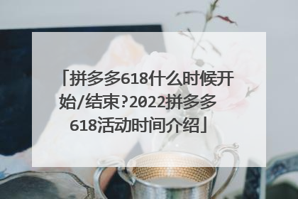 拼多多618什么时候开始/结束?2022拼多多618活动时间介绍