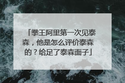 拳王阿里第一次见泰森,他是怎么评价泰森的?给足了泰森面子