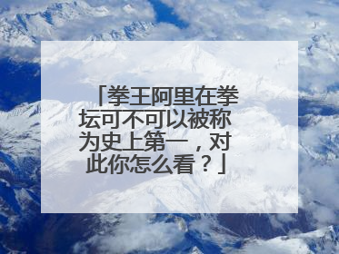 拳王阿里在拳坛可不可以被称为史上第一,对此你怎么看?
