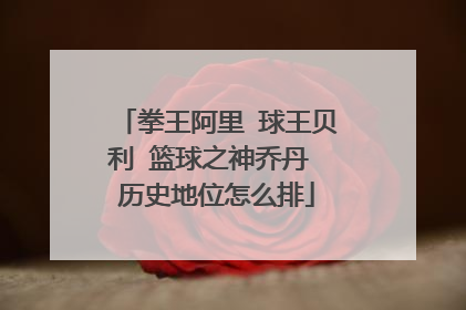 拳王阿里 球王贝利 篮球之神乔丹 历史地位怎么排