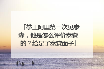 拳王阿里第一次见泰森,他是怎么评价泰森的?给足了泰森面子
