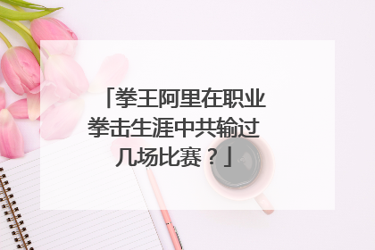 拳王阿里在职业拳击生涯中共输过几场比赛？